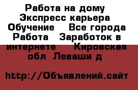 Работа на дому. Экспресс-карьера. Обучение. - Все города Работа » Заработок в интернете   . Кировская обл.,Леваши д.